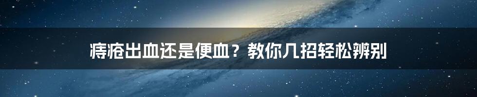 痔疮出血还是便血？教你几招轻松辨别