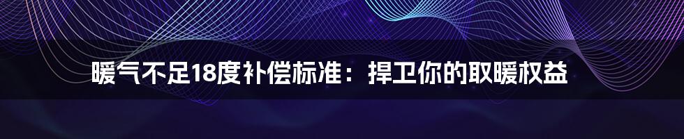 暖气不足18度补偿标准:捍卫你的取暖权益