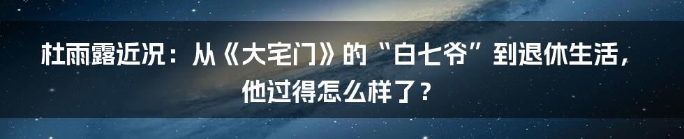 杜雨露近况：从《大宅门》的“白七爷”到退休生活，他过得怎么样了？