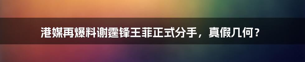 港媒再爆料谢霆锋王菲正式分手,真假几何?