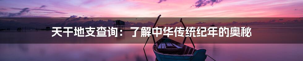 天干地支查询：了解中华传统纪年的奥秘
