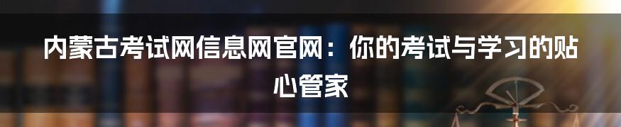 内蒙古考试网信息网官网：你的考试与学习的贴心管家