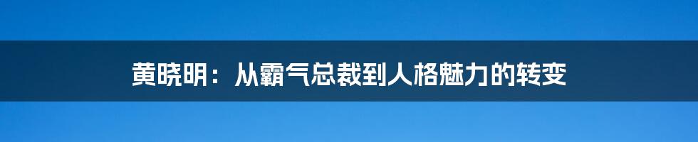 黄晓明:从霸气总裁到人格魅力的转变