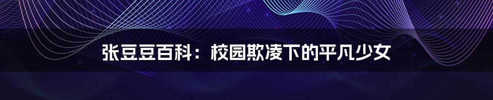 张豆豆百科：校园欺凌下的平凡少女