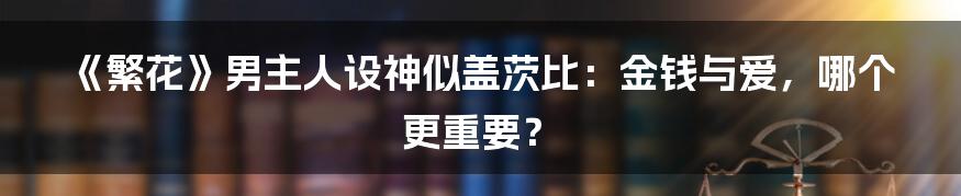 《繁花》男主人设神似盖茨比:金钱与爱,哪个更重要?