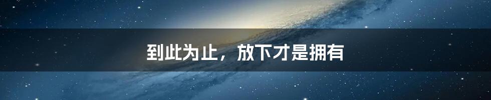 到此为止,放下才是拥有