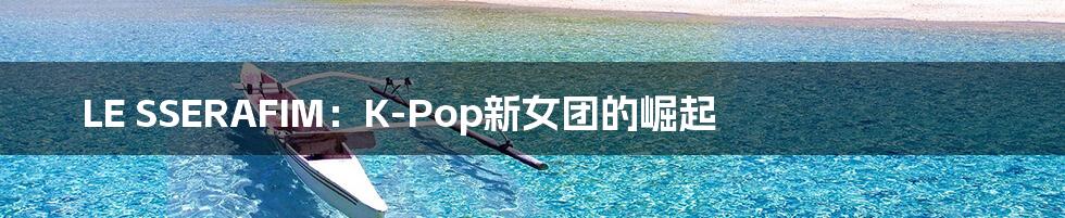 LE SSERAFIM:K-Pop新女团的崛起
