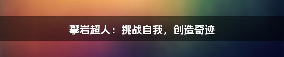 攀岩超人：挑战自我，创造奇迹