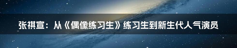 张祺宣:从《偶像练习生》练习生到新生代人气演员