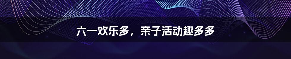 六一欢乐多,亲子活动趣多多