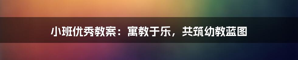 小班优秀教案:寓教于乐,共筑幼教蓝图