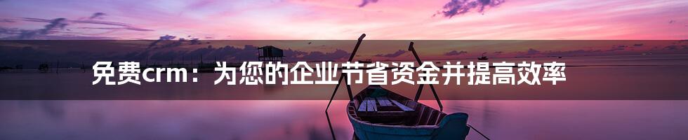 免费crm：为您的企业节省资金并提高效率