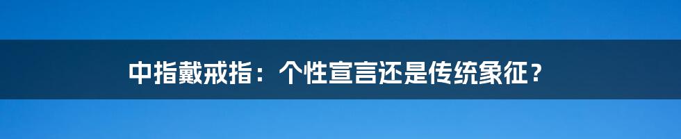 中指戴戒指:个性宣言还是传统象征?