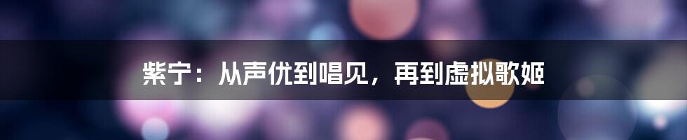 紫宁：从声优到唱见，再到虚拟歌姬
