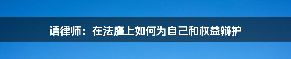 请律师：在法庭上如何为自己和权益辩护