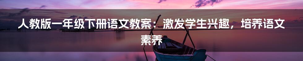 人教版一年级下册语文教案:激发学生兴趣,培养语文素养
