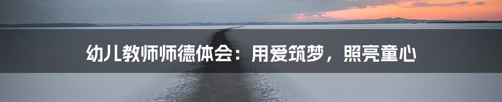 幼儿教师师德体会:用爱筑梦,照亮童心
