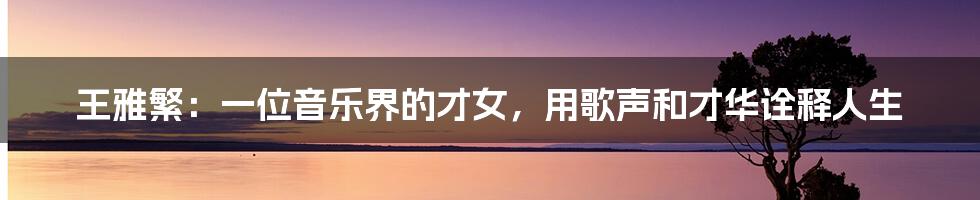 王雅繁:一位音乐界的才女,用歌声和才华诠释人生