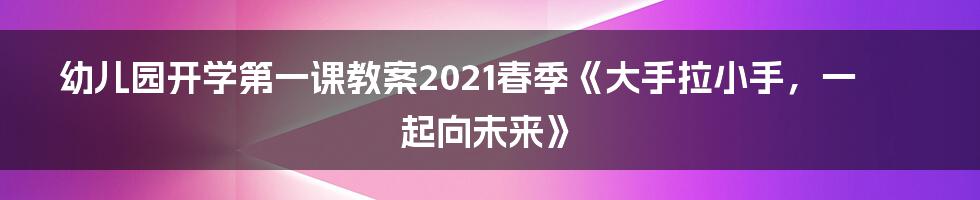 幼儿园开学第一课教案2021春季《大手拉小手,一起向未来》