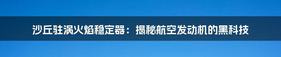 沙丘驻涡火焰稳定器：揭秘航空发动机的黑科技