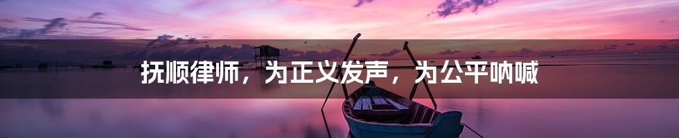 抚顺律师,为正义发声,为公平呐喊