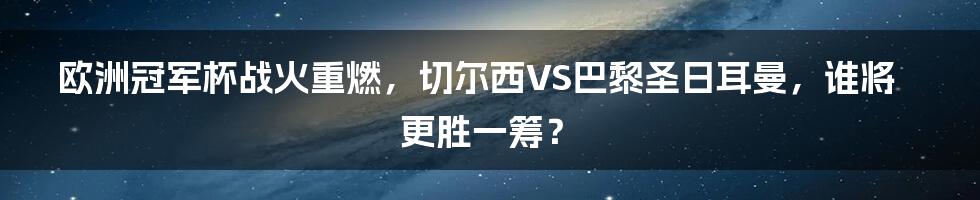 欧洲冠军杯战火重燃,切尔西VS巴黎圣日耳曼,谁将更胜一筹?