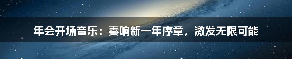年会开场音乐:奏响新一年序章,激发无限可能