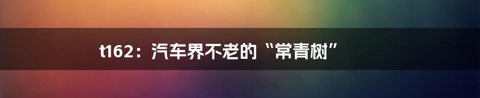 t162：汽车界不老的“常青树”