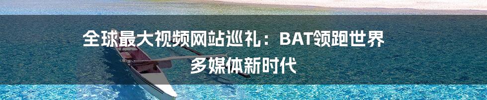 全球最大视频网站巡礼：BAT领跑世界 多媒体新时代