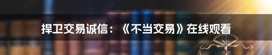 捍卫交易诚信：《不当交易》在线观看