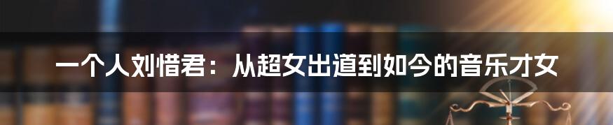 一个人刘惜君:从超女出道到如今的音乐才女