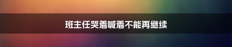 班主任哭着喊着不能再继续