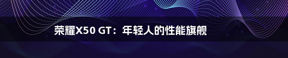 荣耀X50 GT：年轻人的性能旗舰