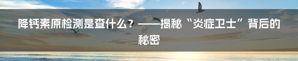 降钙素原检测是查什么？——揭秘“炎症卫士”背后的秘密