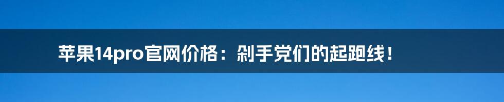 苹果14pro官网价格:剁手党们的起跑线!