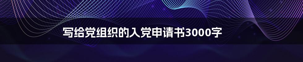 写给党组织的入党申请书3000字