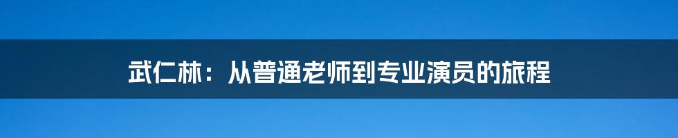 武仁林：从普通老师到专业演员的旅程