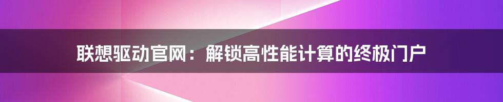 联想驱动官网:解锁高性能计算的终极门户