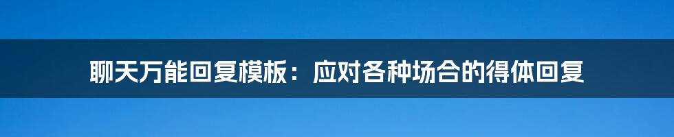 聊天万能回复模板:应对各种场合的得体回复