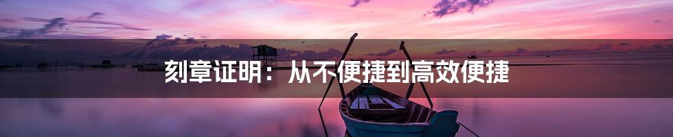 刻章证明：从不便捷到高效便捷