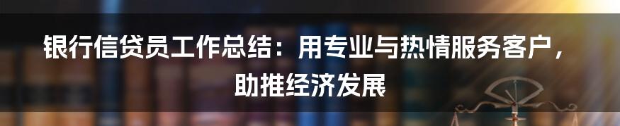 银行信贷员工作总结:用专业与热情服务客户,助推经济发展