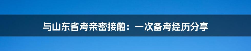 与山东省考亲密接触:一次备考经历分享