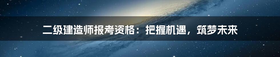 二级建造师报考资格:把握机遇,筑梦未来