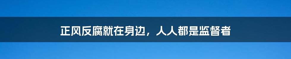 正风反腐就在身边，人人都是监督者