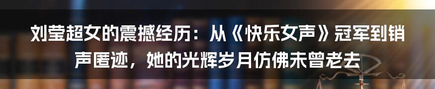 刘莹超女的震撼经历：从《快乐女声》冠军到销声匿迹，她的光辉岁月仿佛未曾老去