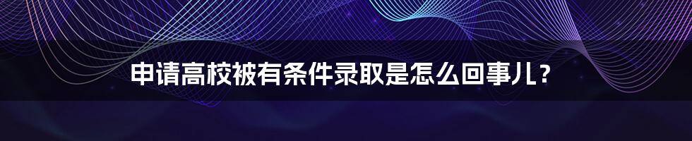 申请高校被有条件录取是怎么回事儿？