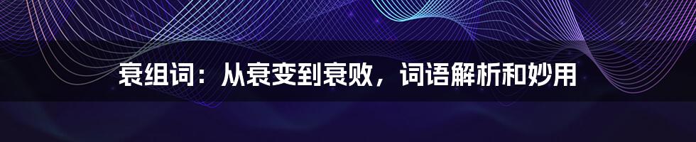 衰组词：从衰变到衰败，词语解析和妙用