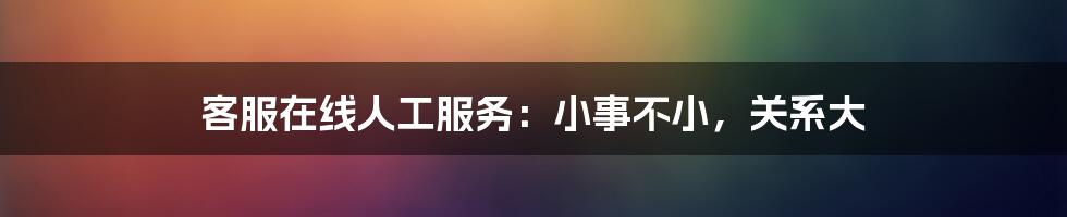 客服在线人工服务：小事不小，关系大