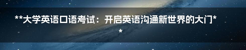 **大学英语口语考试：开启英语沟通新世界的大门**