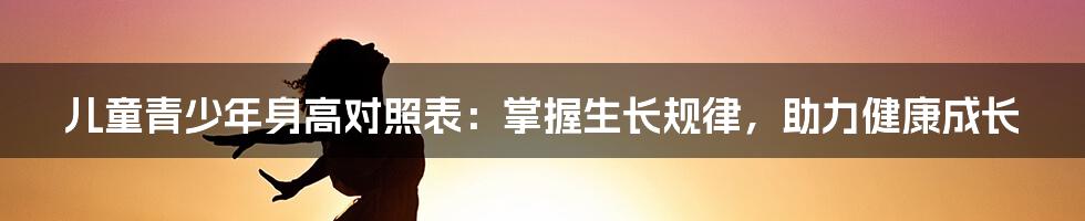 儿童青少年身高对照表：掌握生长规律，助力健康成长